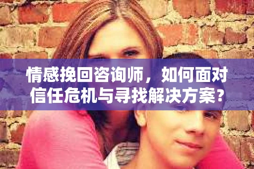 情感挽回咨询师，如何面对信任危机与寻找解决方案？