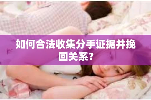 如何合法收集分手证据并挽回关系？