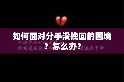 如何面对分手没挽回的困境？怎么办？