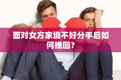 面对女方家境不好分手后如何挽回？