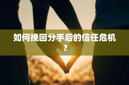 如何挽回分手后的信任危机？