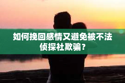 如何挽回感情又避免被不法侦探社欺骗? 如何挽回感情又避免被不法侦探社欺骗?