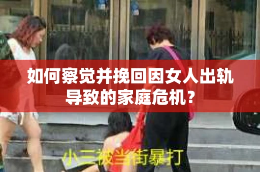 如何察觉并挽回因女人出轨导致的家庭危机？