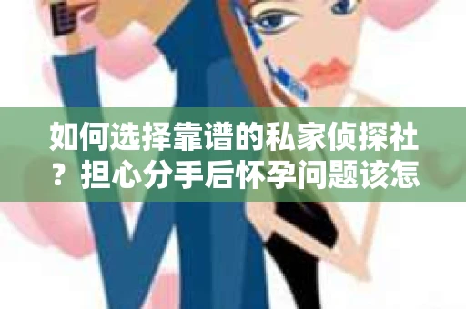 如何选择靠谱的私家侦探社？担心分手后怀孕问题该怎么办？