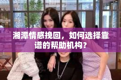 湘潭情感挽回,如何选择靠谱的帮助机构? 湘潭情感挽回,如何选择靠谱的帮助机构?