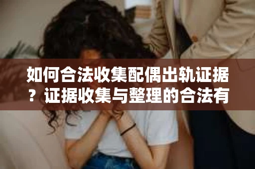 如何合法收集配偶出轨证据？证据收集与整理的合法有效策略