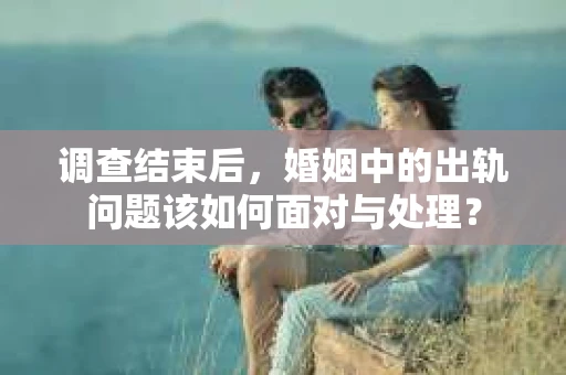 调查结束后，婚姻中的出轨问题该如何面对与处理？