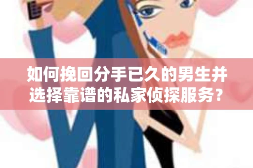 如何挽回分手已久的男生并选择靠谱的私家侦探服务？