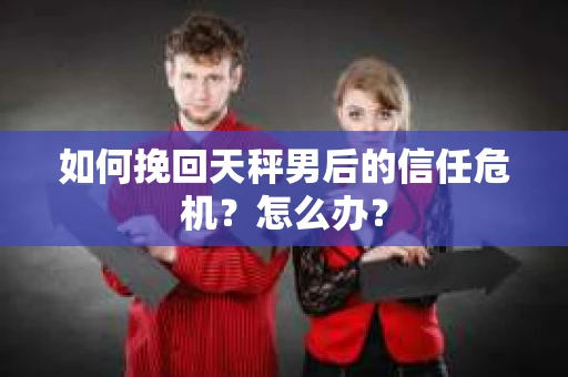 如何挽回天秤男后的信任危机？怎么办？