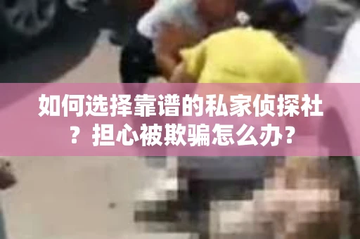 如何选择靠谱的私家侦探社？担心被欺骗怎么办？