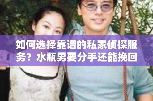 如何选择靠谱的私家侦探服务？水瓶男要分手还能挽回吗？