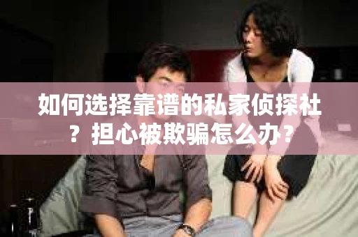 如何选择靠谱的私家侦探社？担心被欺骗怎么办？