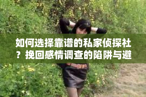 如何选择靠谱的私家侦探社？挽回感情调查的陷阱与避坑指南