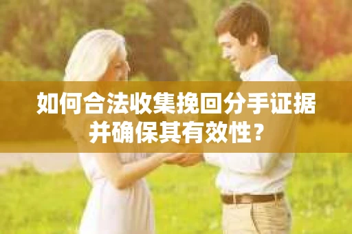 如何合法收集挽回分手证据并确保其有效性？