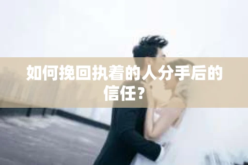 如何挽回执着的人分手后的信任？