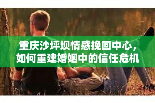 重庆沙坪坝情感挽回中心，如何重建婚姻中的信任危机？
