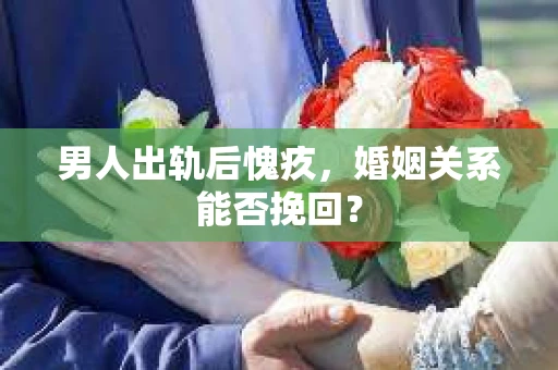 男人出轨后愧疚,婚姻关系能否挽回? 男人出轨后愧疚,婚姻关系能否挽回?
