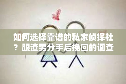 如何选择靠谱的私家侦探社？跟渣男分手后挽回的调查服务怎么办？