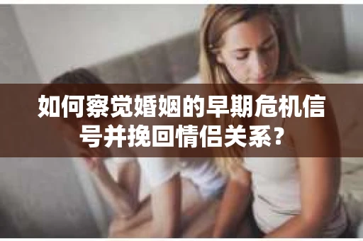 如何察觉婚姻的早期危机信号并挽回情侣关系？