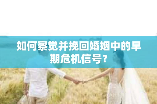 如何察觉并挽回婚姻中的早期危机信号? 如何察觉并挽回婚姻中的早期危机信号?