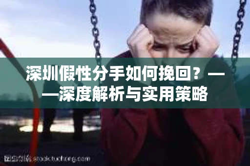 深圳假性分手如何挽回？——深度解析与实用策略