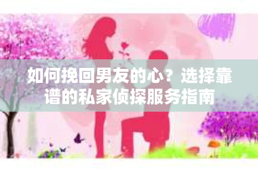 如何挽回男友的心？选择靠谱的私家侦探服务指南