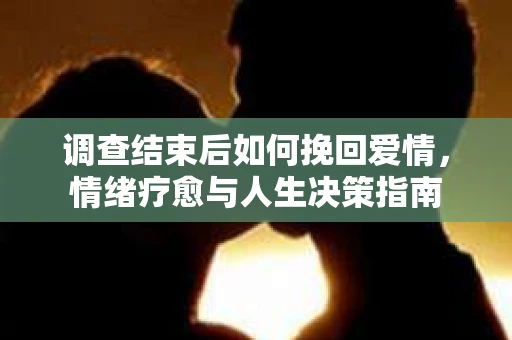 调查结束后如何挽回爱情，情绪疗愈与人生决策指南