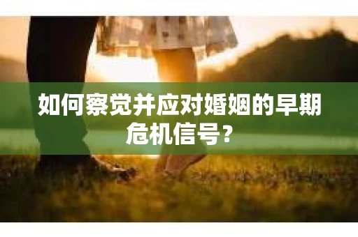 如何察觉并应对婚姻的早期危机信号？