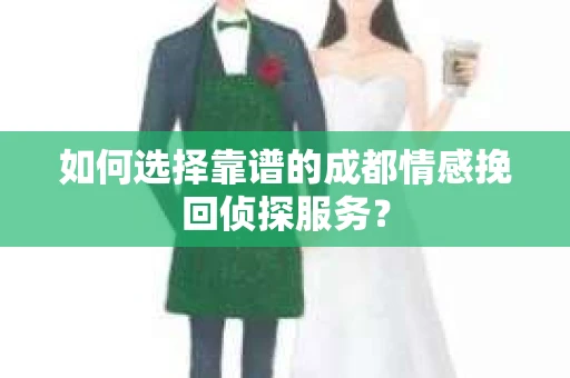 如何选择靠谱的成都情感挽回侦探服务？