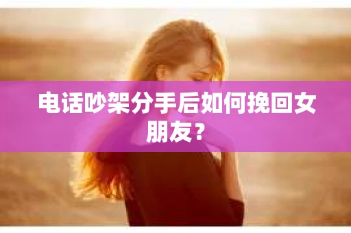 电话吵架分手后如何挽回女朋友？