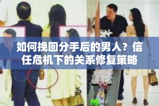 如何挽回分手后的男人？信任危机下的关系修复策略