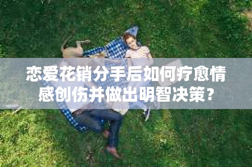 恋爱花销分手后如何疗愈情感创伤并做出明智决策？