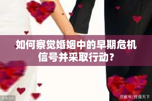 如何察觉婚姻中的早期危机信号并采取行动？