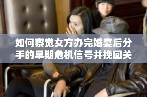 如何察觉女方办完婚宴后分手的早期危机信号并挽回关系？