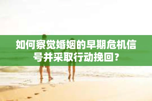 如何察觉婚姻的早期危机信号并采取行动挽回？
