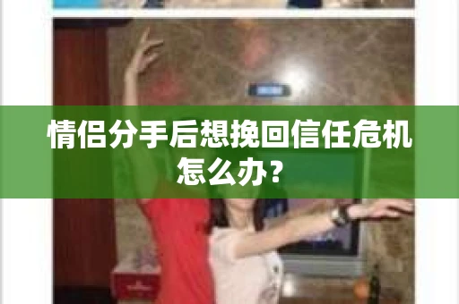 情侣分手后想挽回信任危机怎么办？