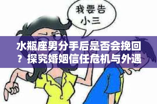 水瓶座男分手后是否会挽回？探究婚姻信任危机与外遇嫌疑的应对策略