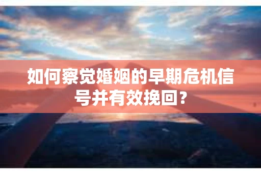 如何察觉婚姻的早期危机信号并有效挽回？