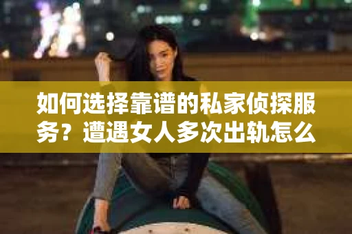 如何选择靠谱的私家侦探服务？遭遇女人多次出轨怎么办？