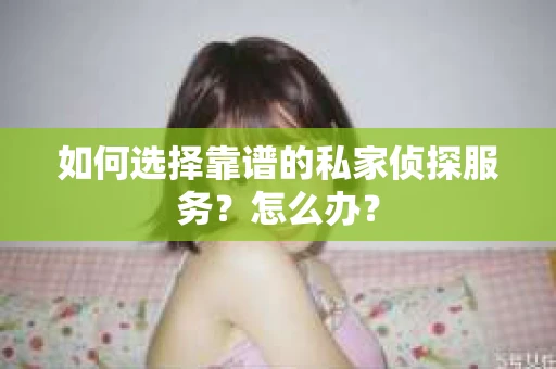 如何选择靠谱的私家侦探服务？怎么办？