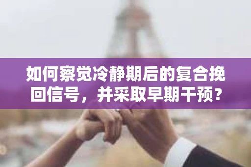 如何察觉冷静期后的复合挽回信号，并采取早期干预？
