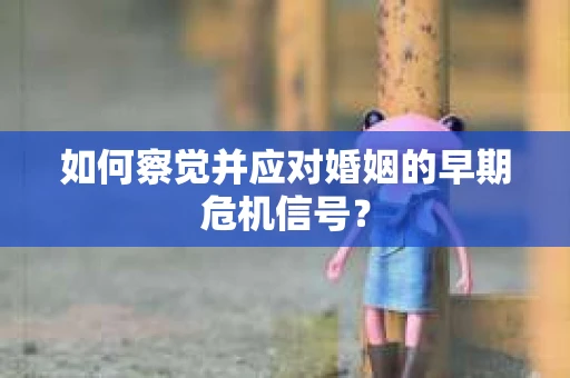 如何察觉并应对婚姻的早期危机信号？
