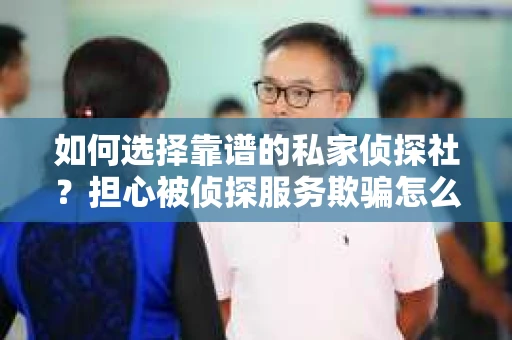 如何选择靠谱的私家侦探社？担心被侦探服务欺骗怎么办？