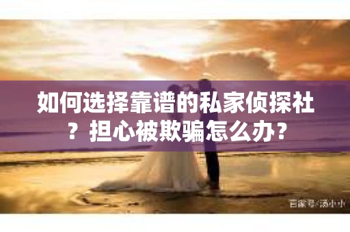如何选择靠谱的私家侦探社？担心被欺骗怎么办？