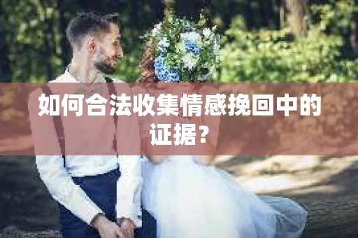 如何合法收集情感挽回中的证据？