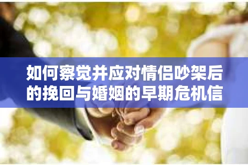 如何察觉并应对情侣吵架后的挽回与婚姻的早期危机信号？