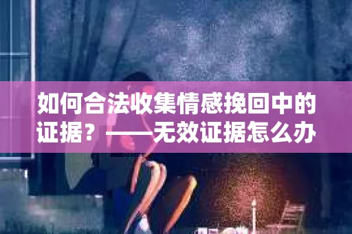 如何合法收集情感挽回中的证据？——无效证据怎么办？