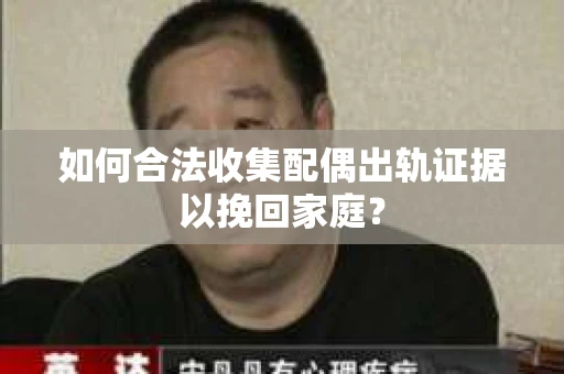 如何合法收集配偶出轨证据以挽回家庭？