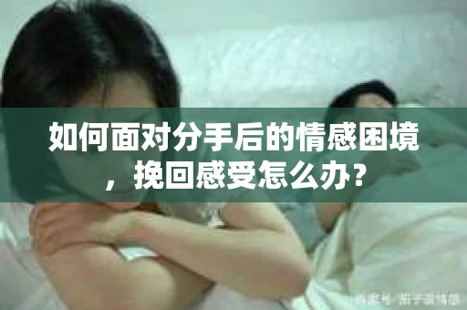 如何面对分手后的情感困境，挽回感受怎么办？