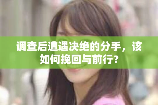 调查后遭遇决绝的分手，该如何挽回与前行？